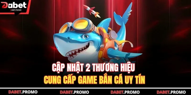 Cập nhật 2 thương hiệu cung cấp game bắn cá uy tín